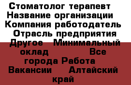 Стоматолог терапевт › Название организации ­ Компания-работодатель › Отрасль предприятия ­ Другое › Минимальный оклад ­ 20 000 - Все города Работа » Вакансии   . Алтайский край